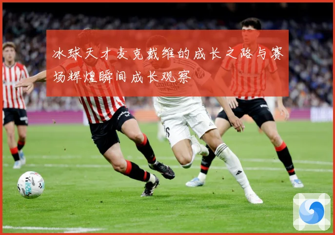 冰球天才麦克戴维的成长之路与赛场辉煌瞬间成长观察