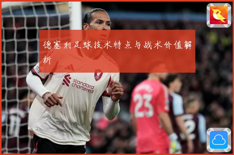 德塞利足球技术特点与战术价值解析