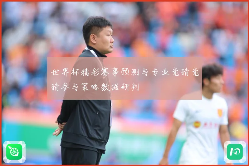 世界杯精彩赛事预测与专业竞猜竞猜参与策略数据研判