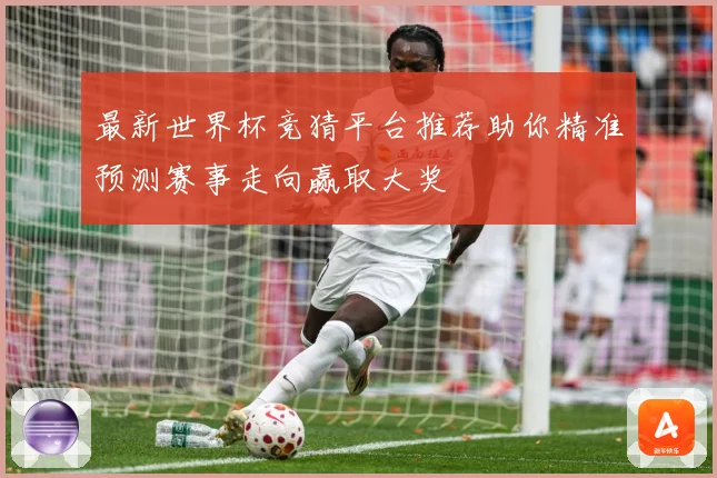 最新世界杯竞猜平台推荐助你精准预测赛事走向赢取大奖