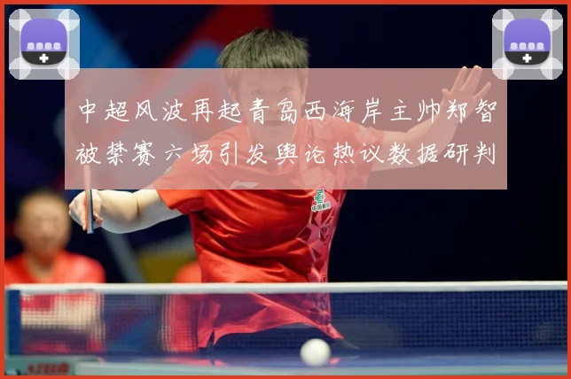 中超风波再起青岛西海岸主帅郑智被禁赛六场引发舆论热议数据研判