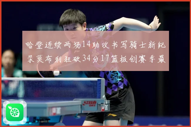 哈登连续两场14助攻书写骑士新纪录莫布利狂砍34分17篮板创赛季最佳