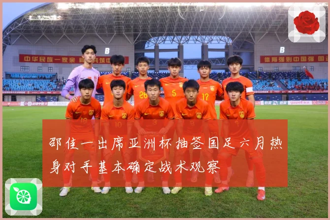 邵佳一出席亚洲杯抽签国足六月热身对手基本确定战术观察