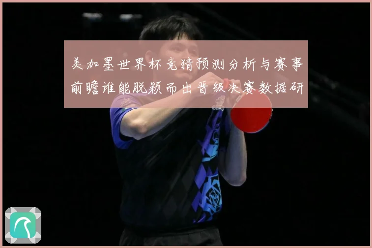 美加墨世界杯竞猜预测分析与赛事前瞻谁能脱颖而出晋级决赛数据研判