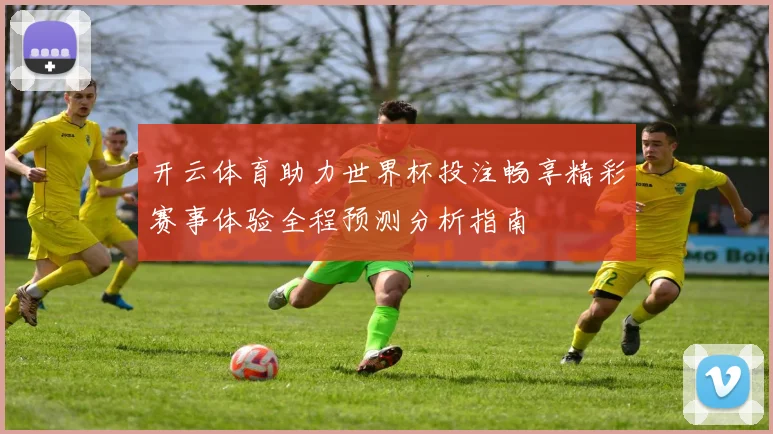 开云体育助力世界杯投注畅享精彩赛事体验全程预测分析指南
