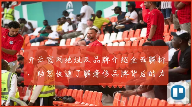 开云官网地址及品牌介绍全面解析，助您快速了解奢侈品牌背后的力量