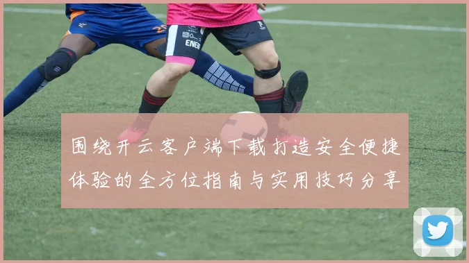 围绕开云客户端下载打造安全便捷体验的全方位指南与实用技巧分享