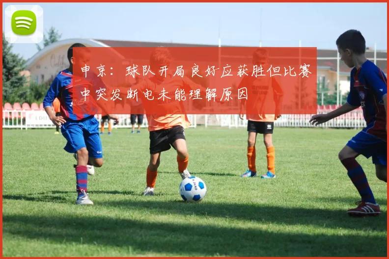 申京：球队开局良好应获胜但比赛中突发断电未能理解原因