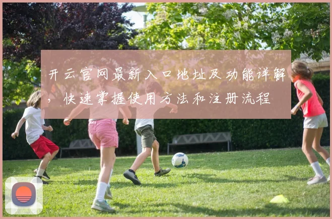 开云官网最新入口地址及功能详解，快速掌握使用方法和注册流程