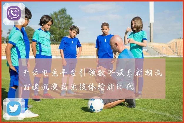开云电竞平台引领数字娱乐新潮流打造沉浸式竞技体验新时代
