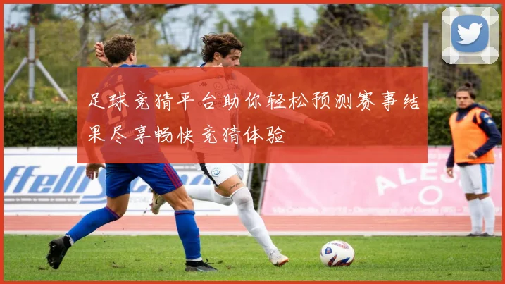 足球竞猜平台助你轻松预测赛事结果尽享畅快竞猜体验