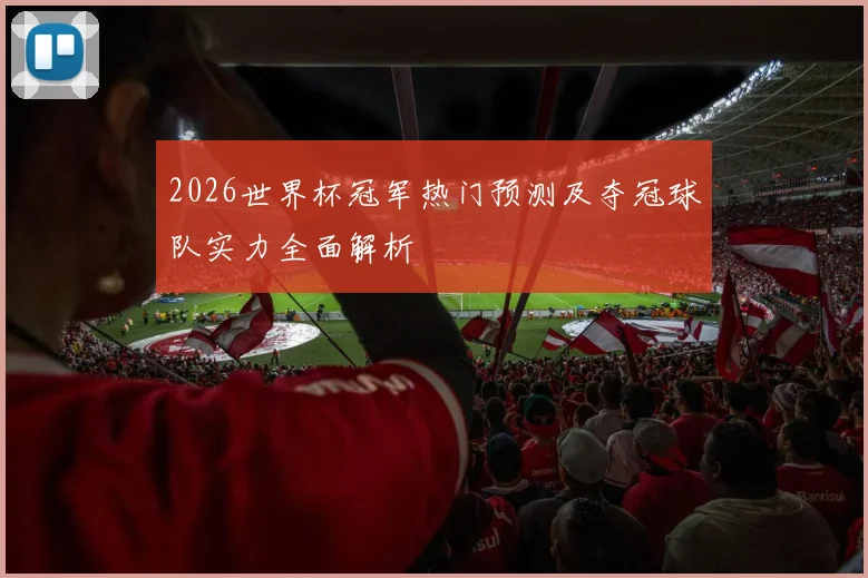 2026世界杯冠军热门预测及夺冠球队实力全面解析