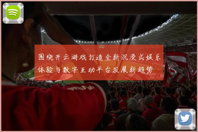 围绕开云游戏打造全新沉浸式娱乐体验与数字互动平台发展新趋势