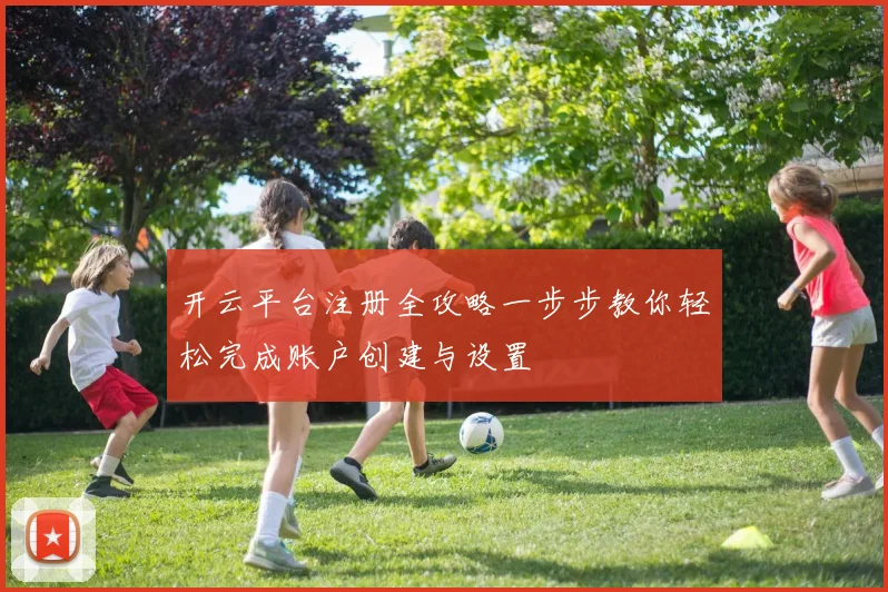 开云平台注册全攻略一步步教你轻松完成账户创建与设置