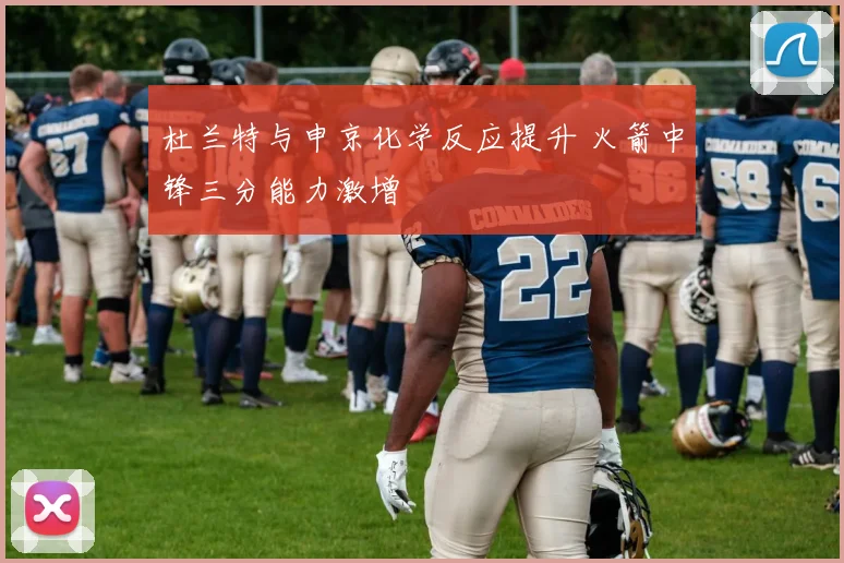 杜兰特与申京化学反应提升 火箭中锋三分能力激增