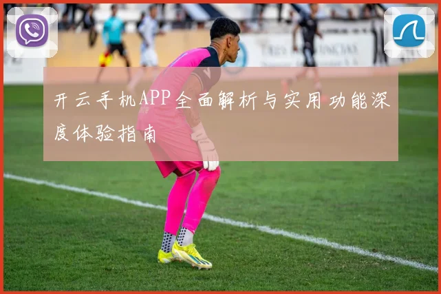 开云手机APP全面解析与实用功能深度体验指南