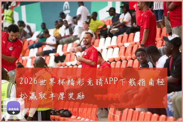 2026世界杯精彩竞猜APP下载指南轻松赢取丰厚奖励