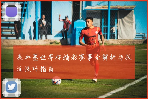 美加墨世界杯精彩赛事全解析与投注技巧指南