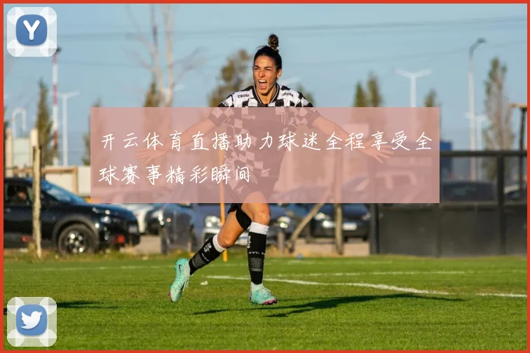 开云体育直播助力球迷全程享受全球赛事精彩瞬间