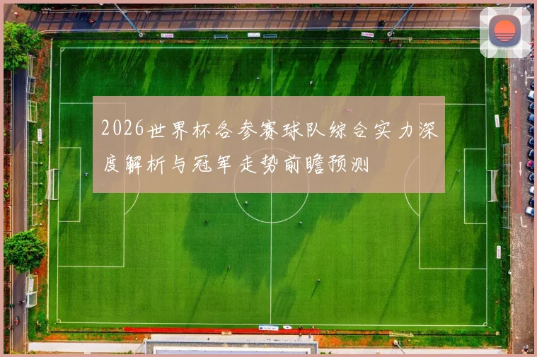 2026世界杯各参赛球队综合实力深度解析与冠军走势前瞻预测