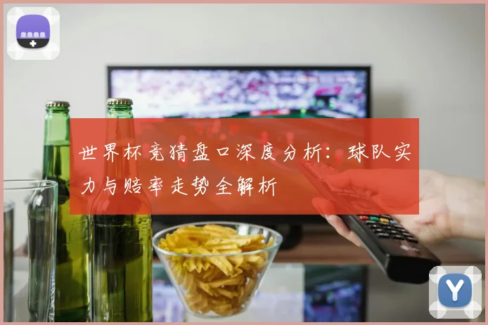 世界杯竞猜盘口深度分析：球队实力与赔率走势全解析
