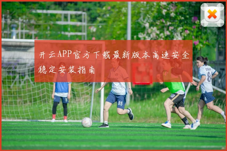开云APP官方下载最新版本高速安全稳定安装指南
