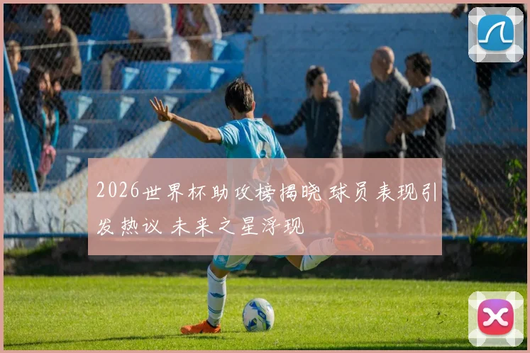 2026世界杯助攻榜揭晓 球员表现引发热议 未来之星浮现