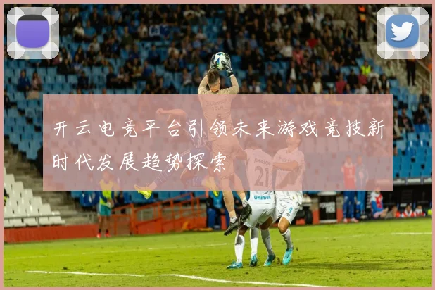 开云电竞平台引领未来游戏竞技新时代发展趋势探索