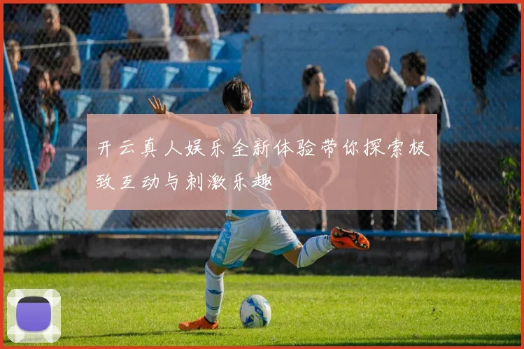 开云真人娱乐全新体验带你探索极致互动与刺激乐趣