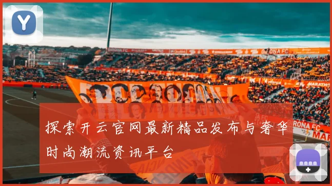 探索开云官网最新精品发布与奢华时尚潮流资讯平台