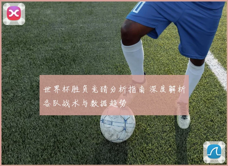 世界杯胜负竞猜分析指南 深度解析各队战术与数据趋势
