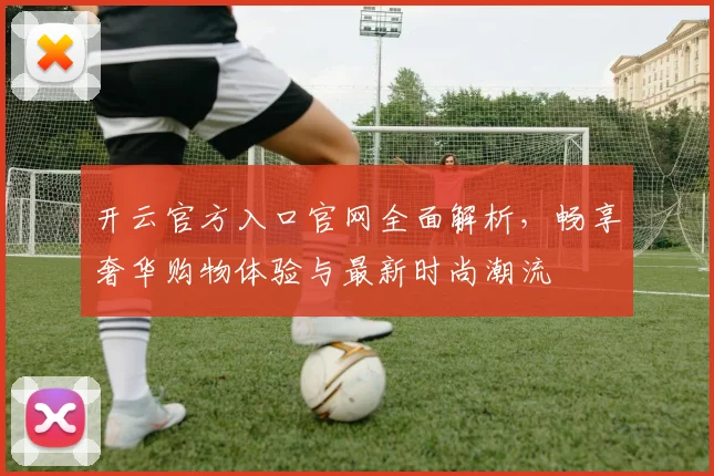 开云官方入口官网全面解析，畅享奢华购物体验与最新时尚潮流