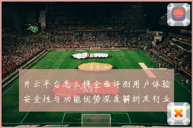 开云平台怎么样全面评测用户体验安全性与功能优势深度解析及行业对比分析