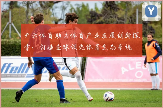 开云体育助力体育产业发展创新探索，打造全球领先体育生态系统