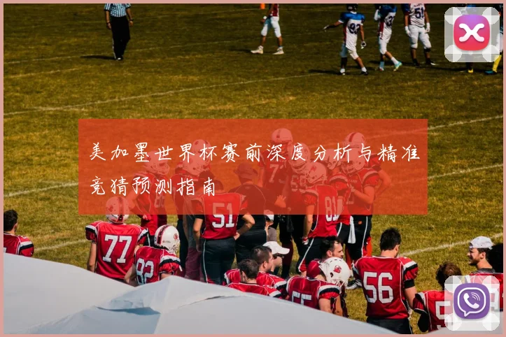 美加墨世界杯赛前深度分析与精准竞猜预测指南