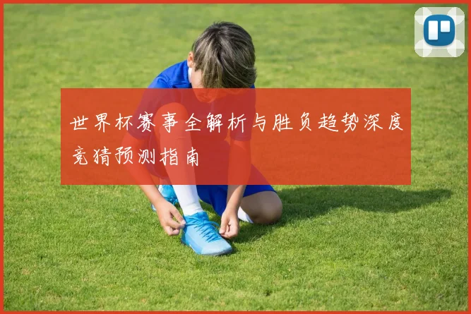 世界杯赛事全解析与胜负趋势深度竞猜预测指南