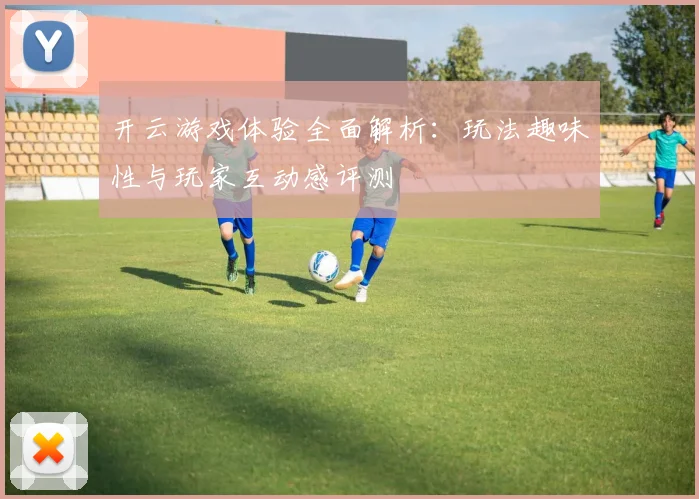 开云游戏体验全面解析：玩法趣味性与玩家互动感评测