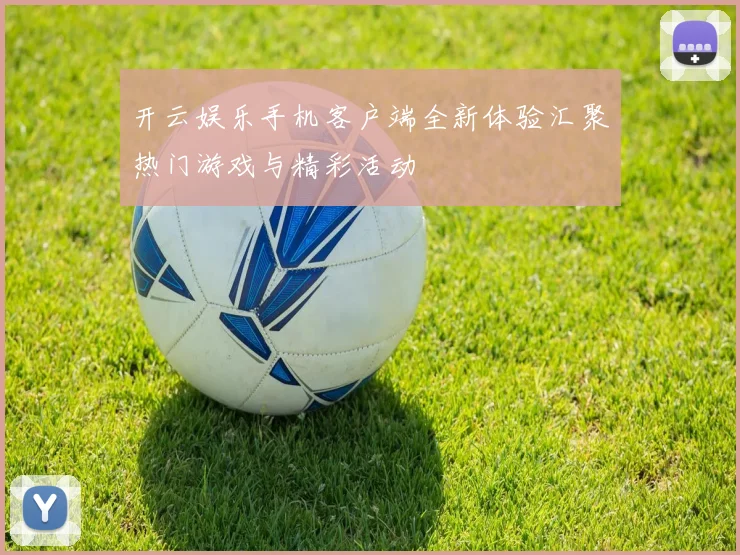 开云娱乐手机客户端全新体验汇聚热门游戏与精彩活动