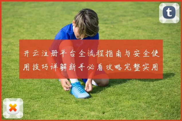 开云注册平台全流程指南与安全使用技巧详解新手必看攻略完整实用
