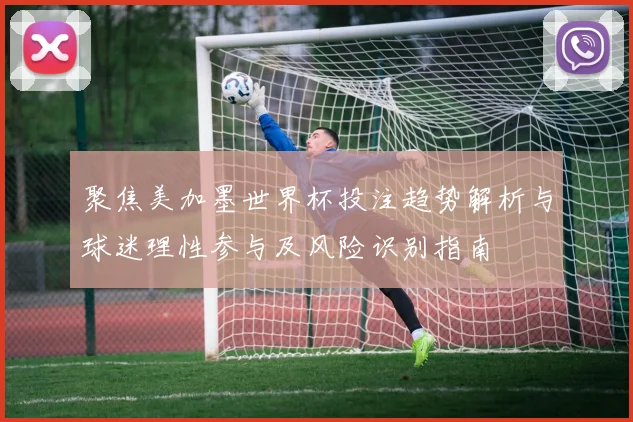 聚焦美加墨世界杯投注趋势解析与球迷理性参与及风险识别指南