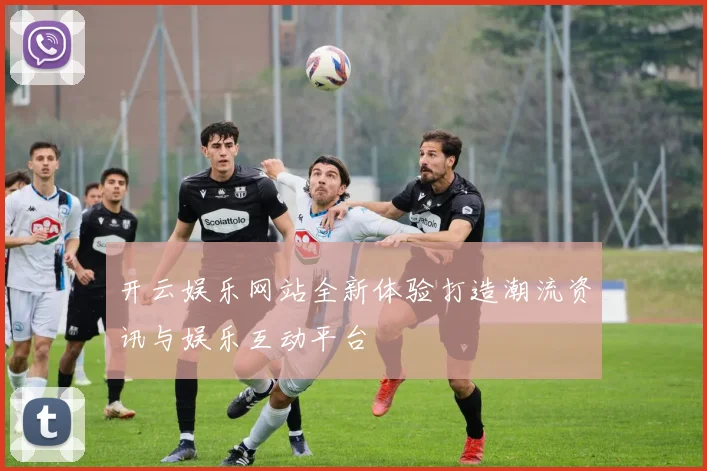 开云娱乐网站全新体验打造潮流资讯与娱乐互动平台