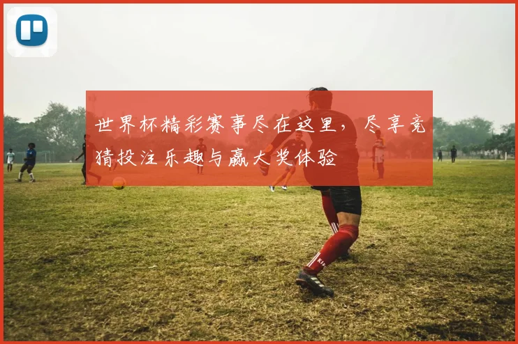 世界杯精彩赛事尽在这里，尽享竞猜投注乐趣与赢大奖体验
