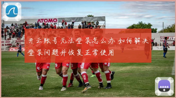 开云账号无法登录怎么办 如何解决登录问题并恢复正常使用