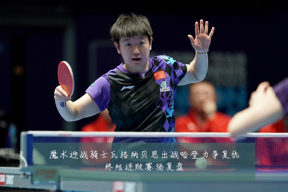 魔术迎战骑士瓦格纳贝恩出战哈登力争复仇终结连败赛场复盘