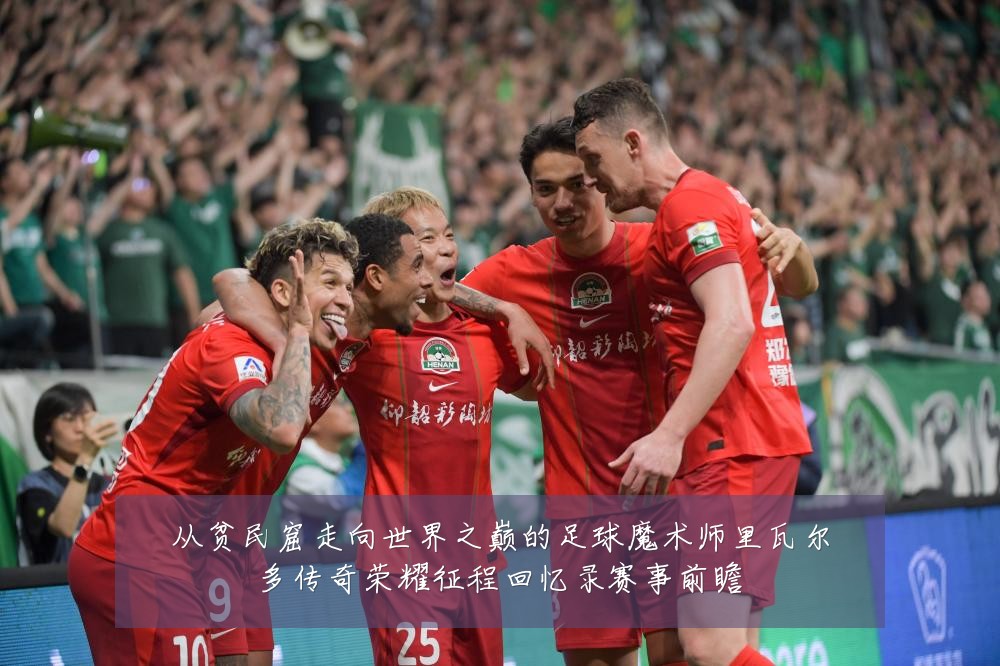 从贫民窟走向世界之巅的足球魔术师里瓦尔多传奇荣耀征程回忆录赛事前瞻