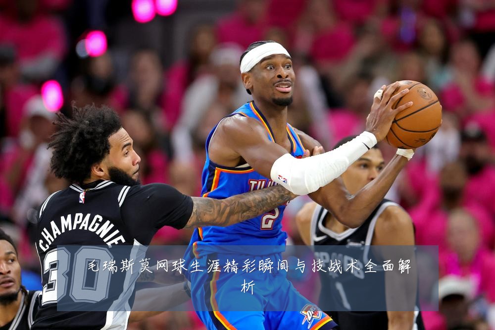毛瑞斯莫网球生涯精彩瞬间与技战术全面解析